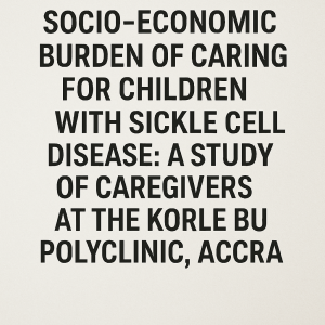 SOCIO-ECONOMIC BURDEN OF CARING FOR CHILDREN WITH SICKLE CELL DISEASE: A STUDY OF CAREGIVERS AT THE KORLE BU POLYCLINIC, ACCRA